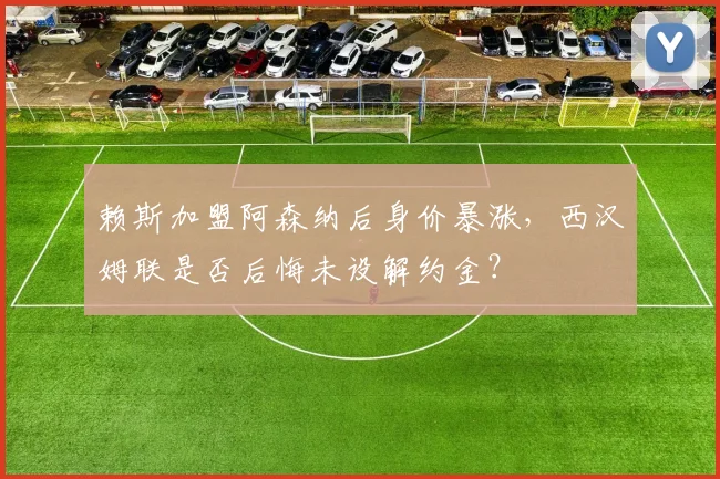 赖斯加盟阿森纳后身价暴涨，西汉姆联是否后悔未设解约金？