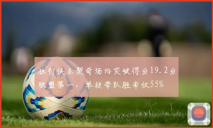 独行侠东契奇场均突破得分19.2分联盟第一,单核带队胜率仅55%