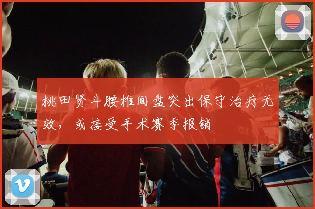 桃田贤斗腰椎间盘突出保守治疗无效，或接受手术赛季报销