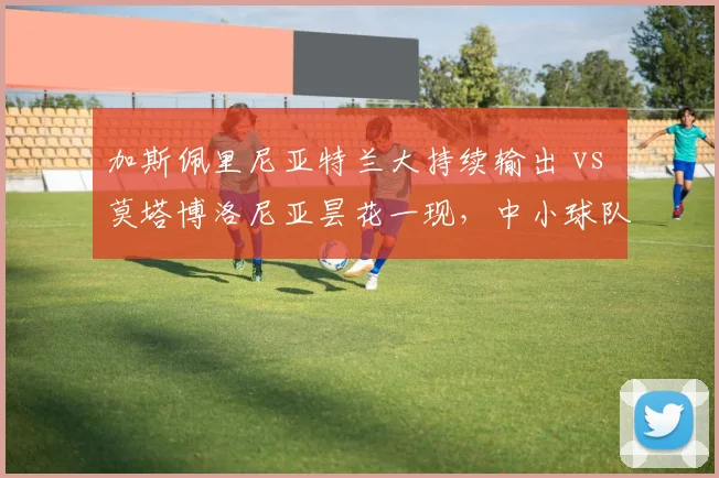 加斯佩里尼亚特兰大持续输出 vs 莫塔博洛尼亚昙花一现，中小球队生存之道天差地别