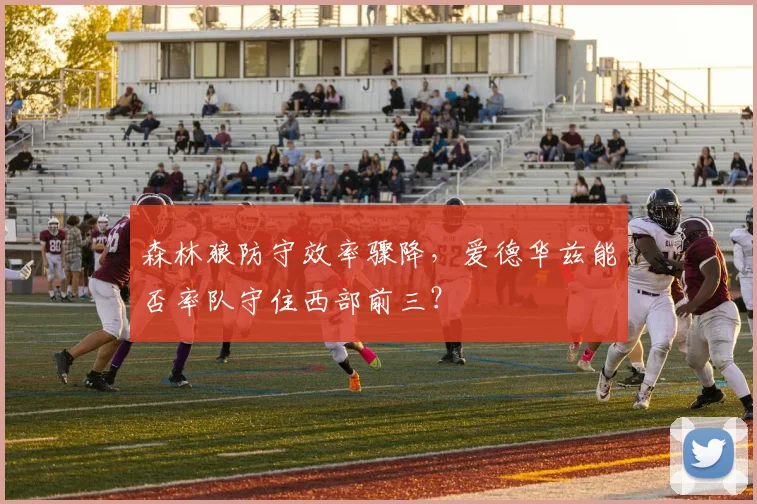 森林狼防守效率骤降，爱德华兹能否率队守住西部前三？