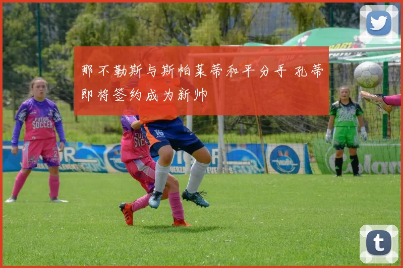 那不勒斯与斯帕莱蒂和平分手 孔蒂即将签约成为新帅