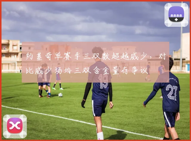 约基奇单赛季三双数超越威少，对比威少场均三双含金量存争议