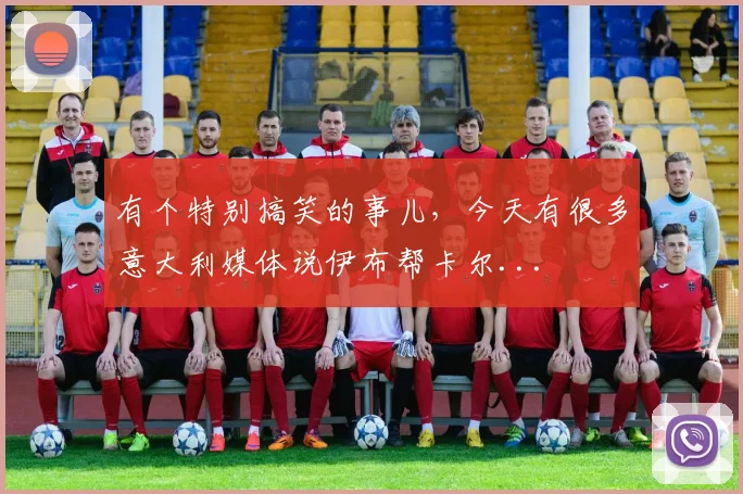 有个特别搞笑的事儿，今天有很多意大利媒体说伊布帮卡尔...