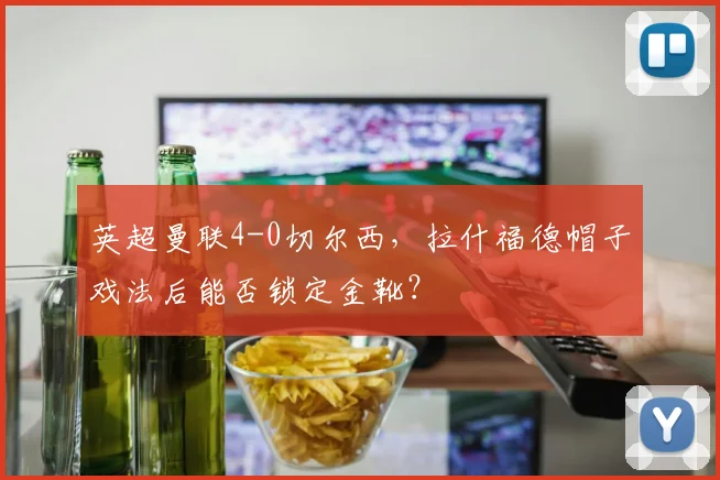 英超曼联4-0切尔西，拉什福德帽子戏法后能否锁定金靴？