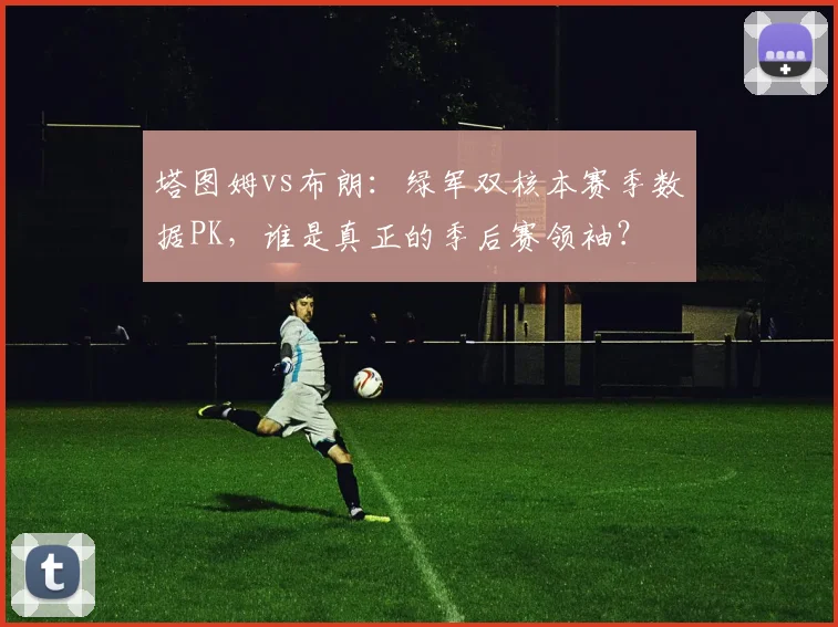 塔图姆vs布朗：绿军双核本赛季数据PK，谁是真正的季后赛领袖？