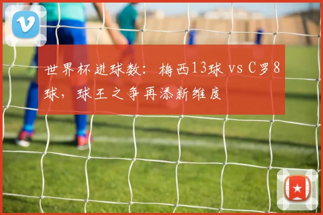 世界杯进球数：梅西13球 vs C罗8球，球王之争再添新维度