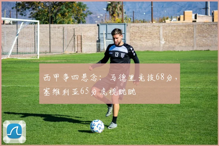 西甲争四悬念:马德里竞技68分,塞维利亚65分虎视眈眈