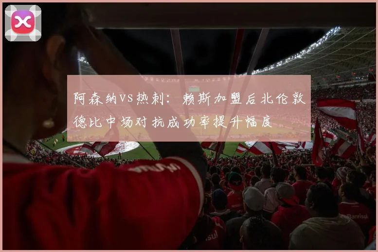 阿森纳vs热刺：赖斯加盟后北伦敦德比中场对抗成功率提升幅度