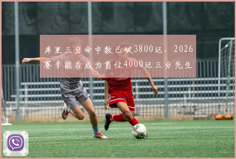 库里三分命中数已破3800记，2026赛季能否成为首位4000记三分先生？