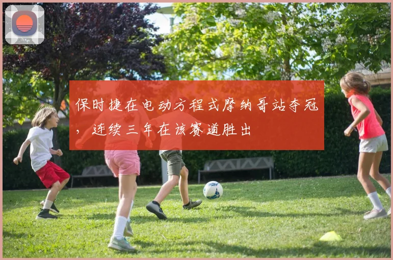 保时捷在电动方程式摩纳哥站夺冠，连续三年在该赛道胜出